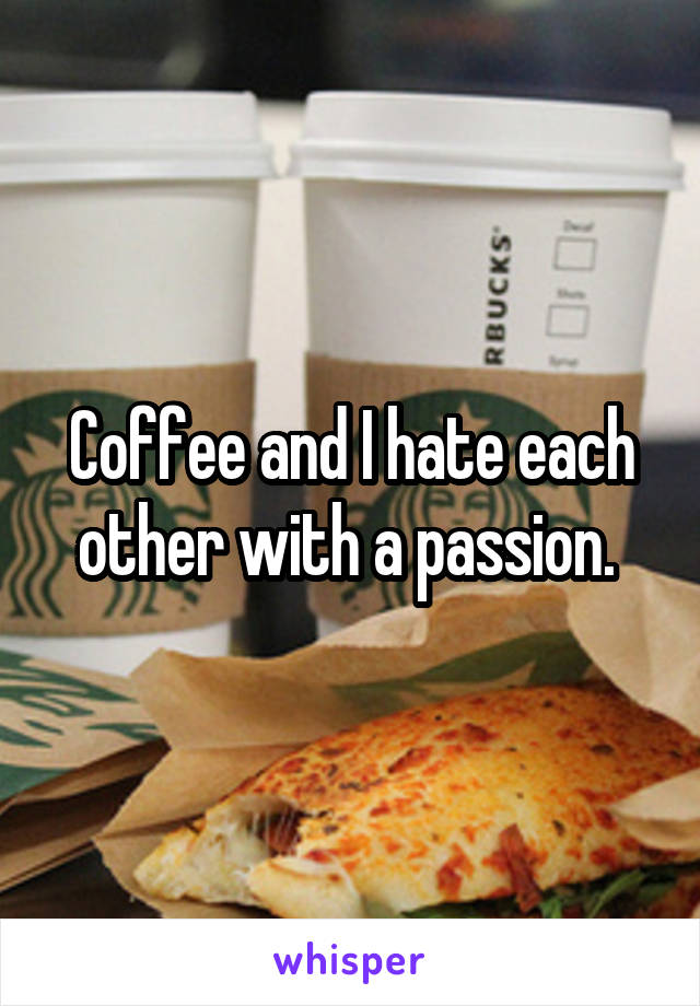 Coffee and I hate each other with a passion. 