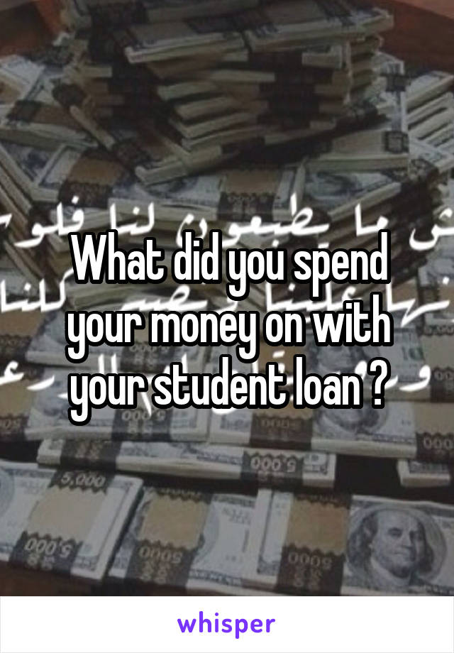 What did you spend your money on with your student loan ?