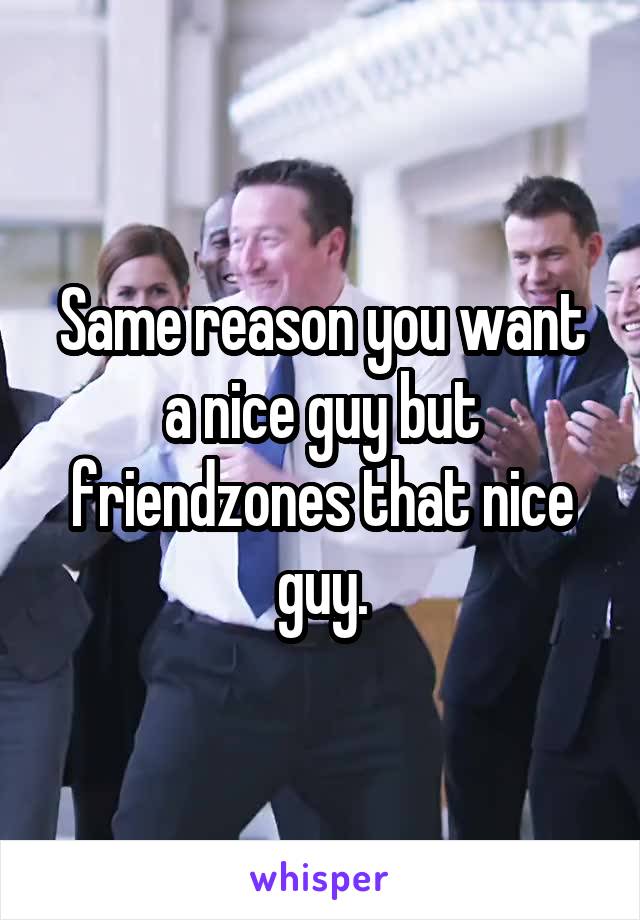 Same reason you want a nice guy but friendzones that nice guy.
