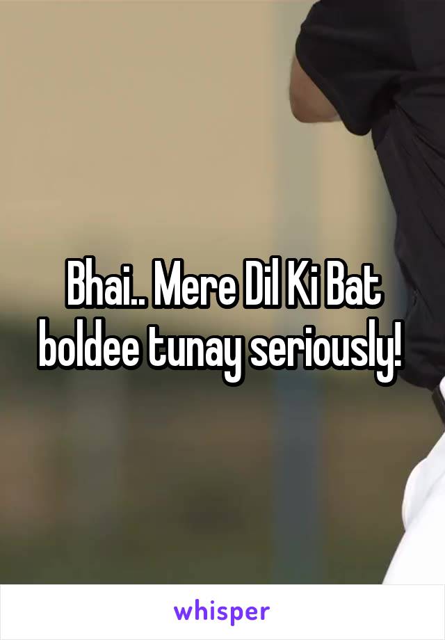 Bhai.. Mere Dil Ki Bat boldee tunay seriously! 