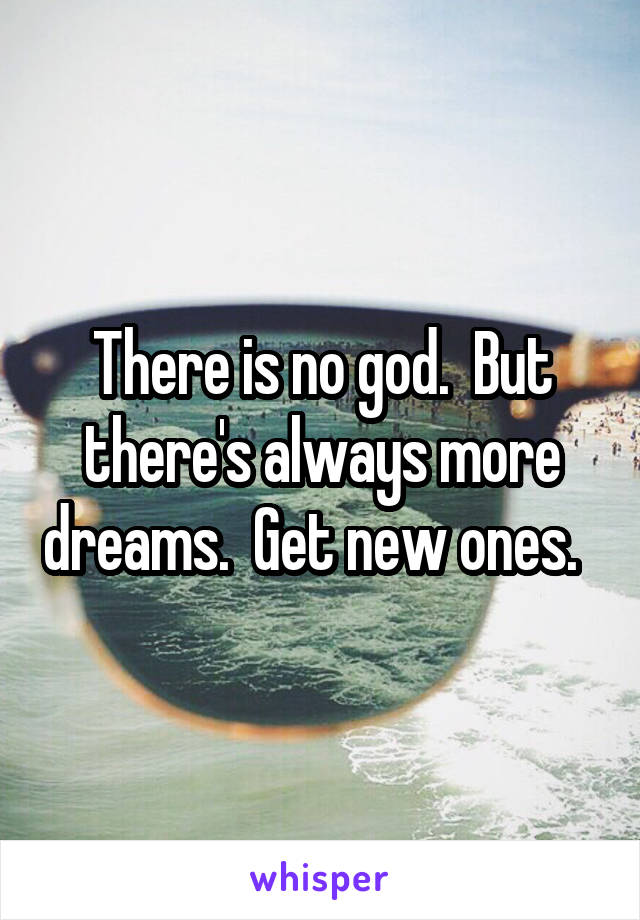 There is no god.  But there's always more dreams.  Get new ones.  
