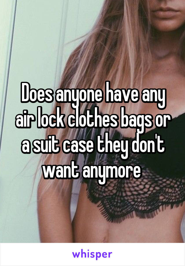Does anyone have any air lock clothes bags or a suit case they don't want anymore 