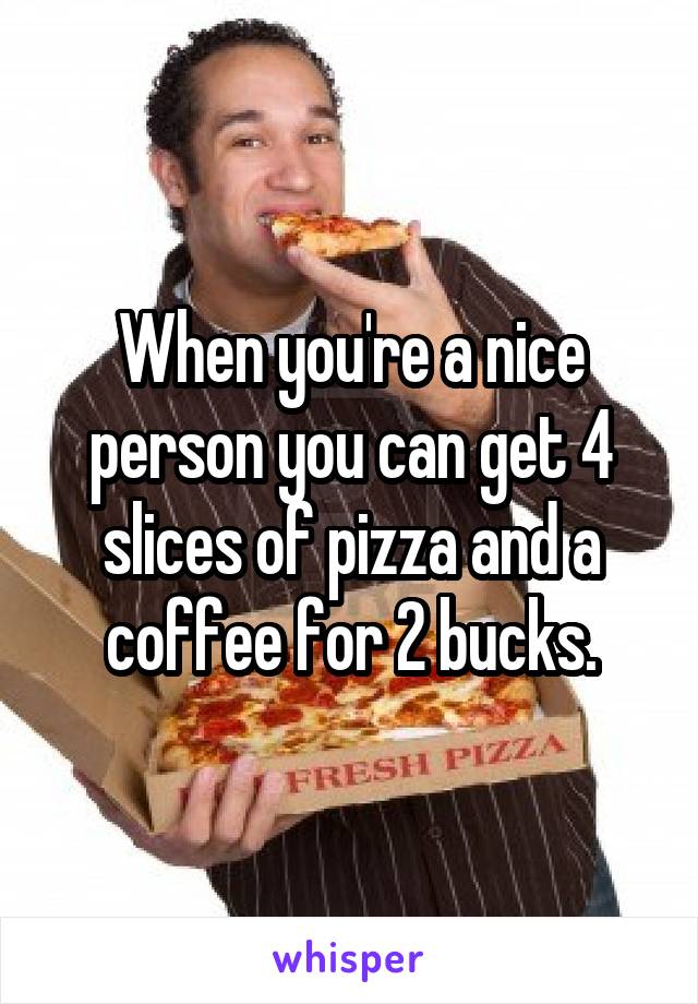 When you're a nice person you can get 4 slices of pizza and a coffee for 2 bucks.
