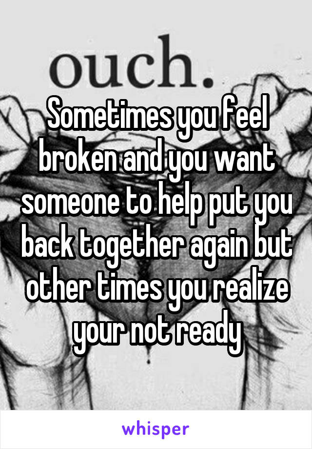 Sometimes you feel broken and you want someone to help put you back together again but other times you realize your not ready