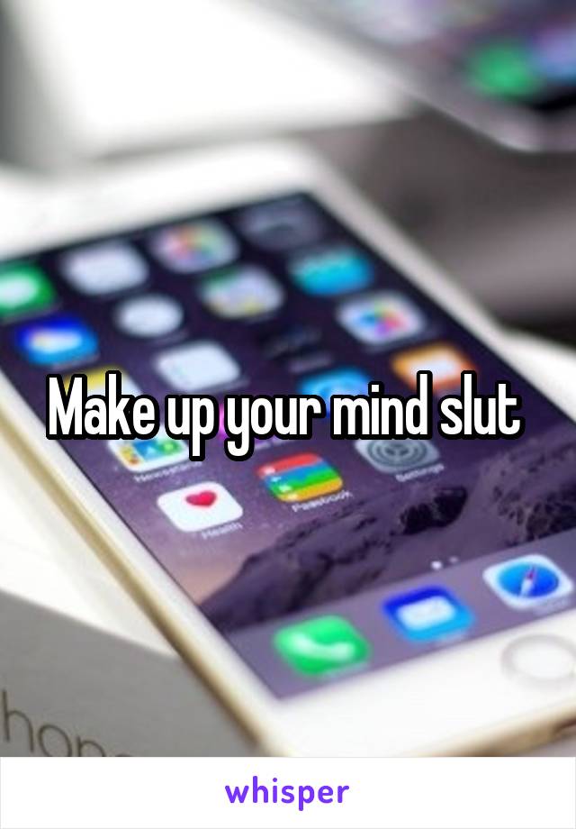 Make up your mind slut 