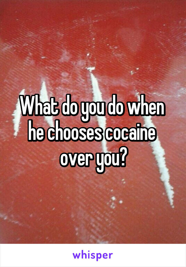 What do you do when 
he chooses cocaine 
over you?