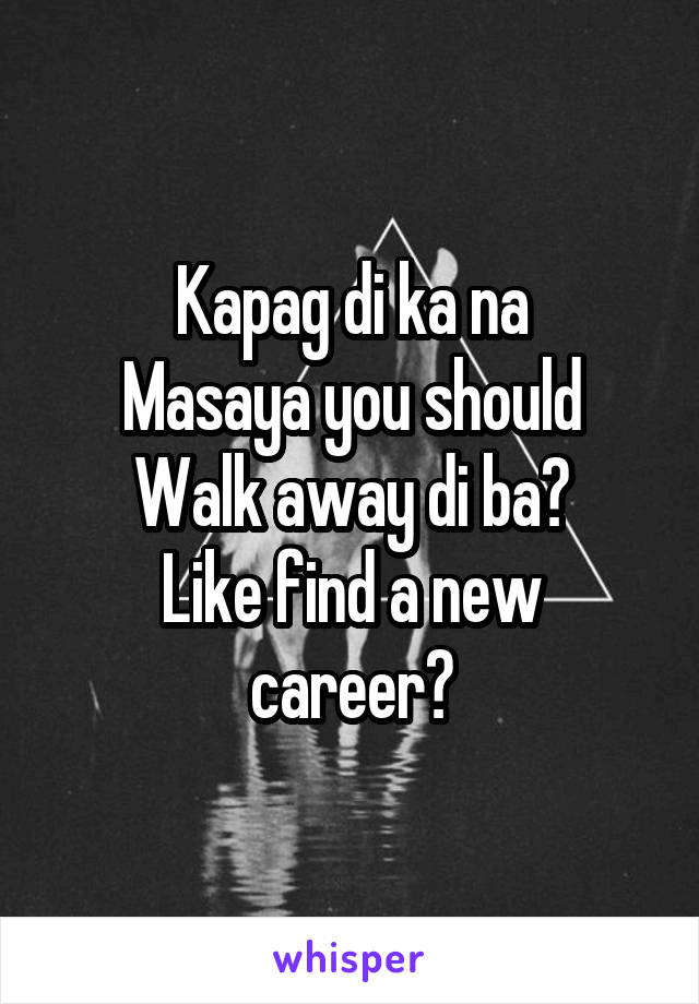 Kapag di ka na
Masaya you should
Walk away di ba?
Like find a new career?