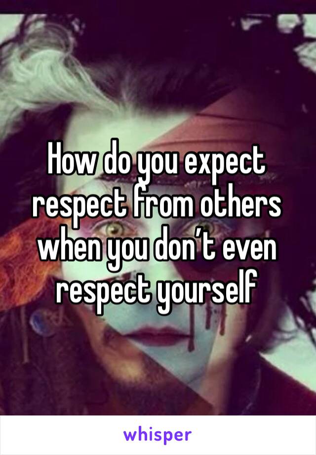 How do you expect respect from others when you don’t even respect yourself 