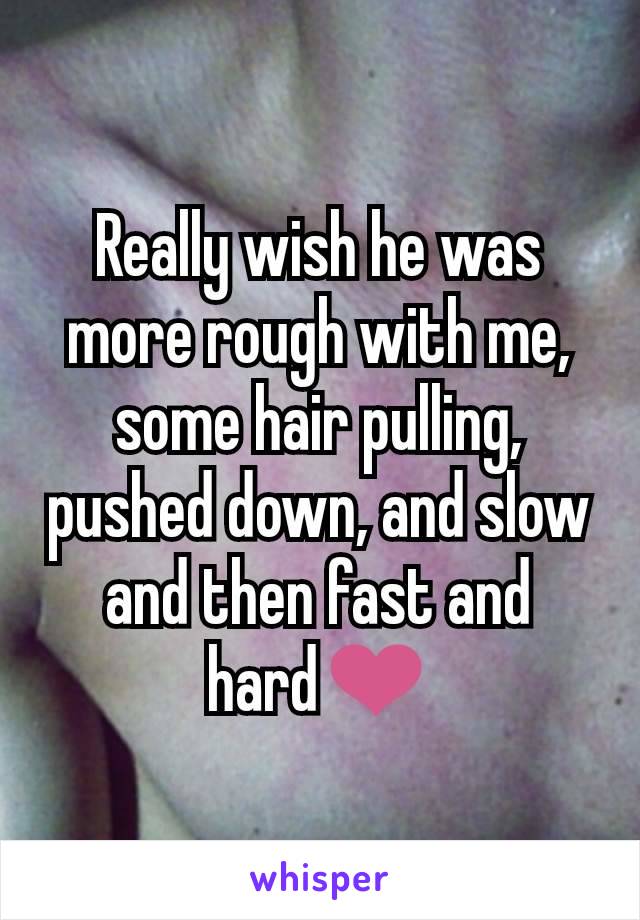 Really wish he was more rough with me, some hair pulling, pushed down, and slow and then fast and hard❤