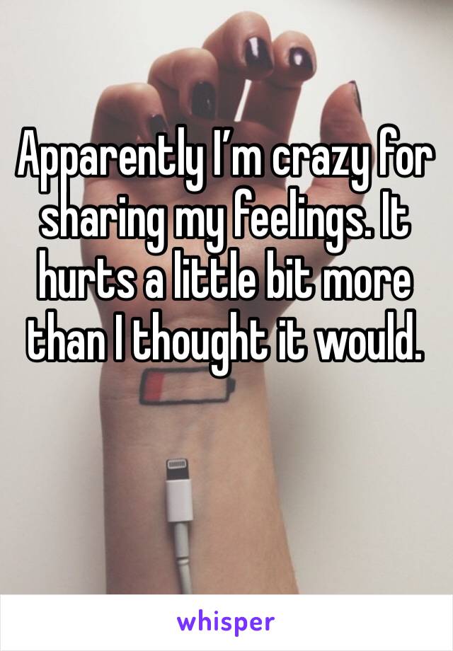 Apparently I’m crazy for sharing my feelings. It hurts a little bit more than I thought it would. 