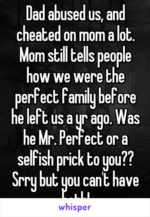 Dad abused us, and cheated on mom a lot. Mom still tells people how we were the perfect family before he left us a yr ago. Was he Mr. Perfect or a selfish prick to you?? Srry but you can't have both!