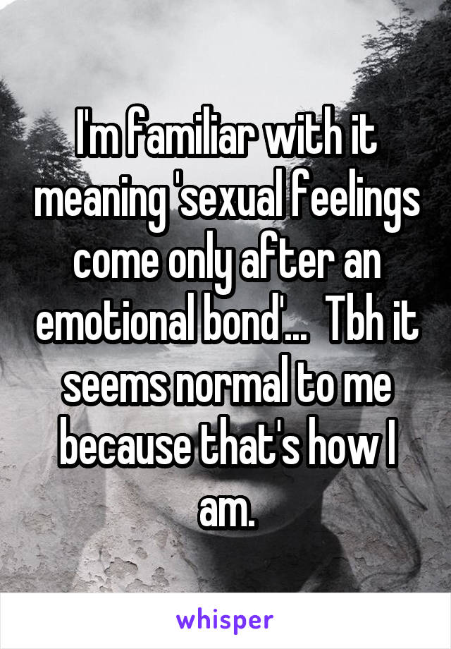 I'm familiar with it meaning 'sexual feelings come only after an emotional bond'...  Tbh it seems normal to me because that's how I am.
