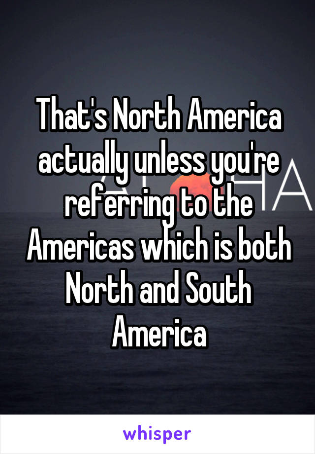 That's North America actually unless you're referring to the Americas which is both North and South America