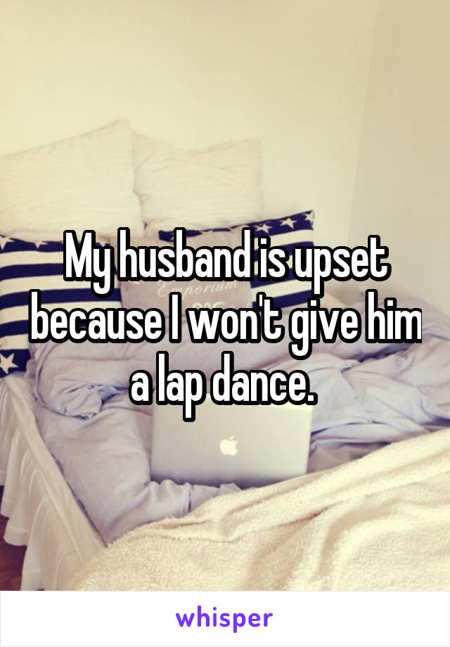 My husband is upset because I won't give him a lap dance. 