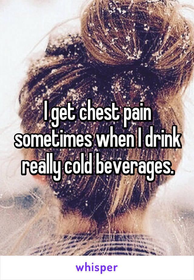 I get chest pain sometimes when I drink really cold beverages.