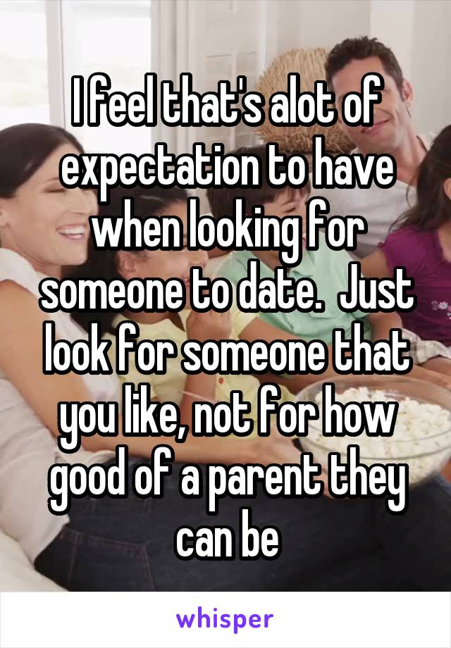 I feel that's alot of expectation to have when looking for someone to date.  Just look for someone that you like, not for how good of a parent they can be