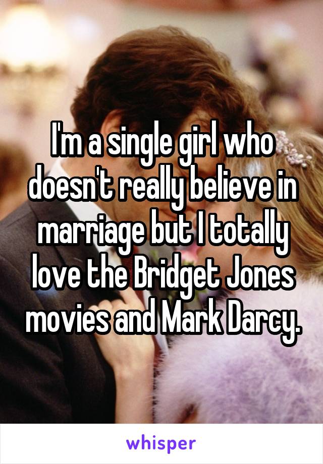 I'm a single girl who doesn't really believe in marriage but I totally love the Bridget Jones movies and Mark Darcy.