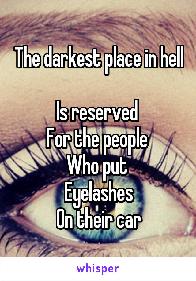 The darkest place in hell 
Is reserved 
For the people 
Who put 
Eyelashes
On their car