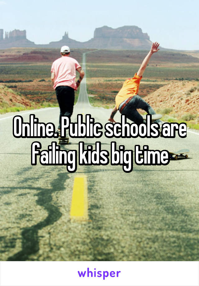 Online. Public schools are failing kids big time
