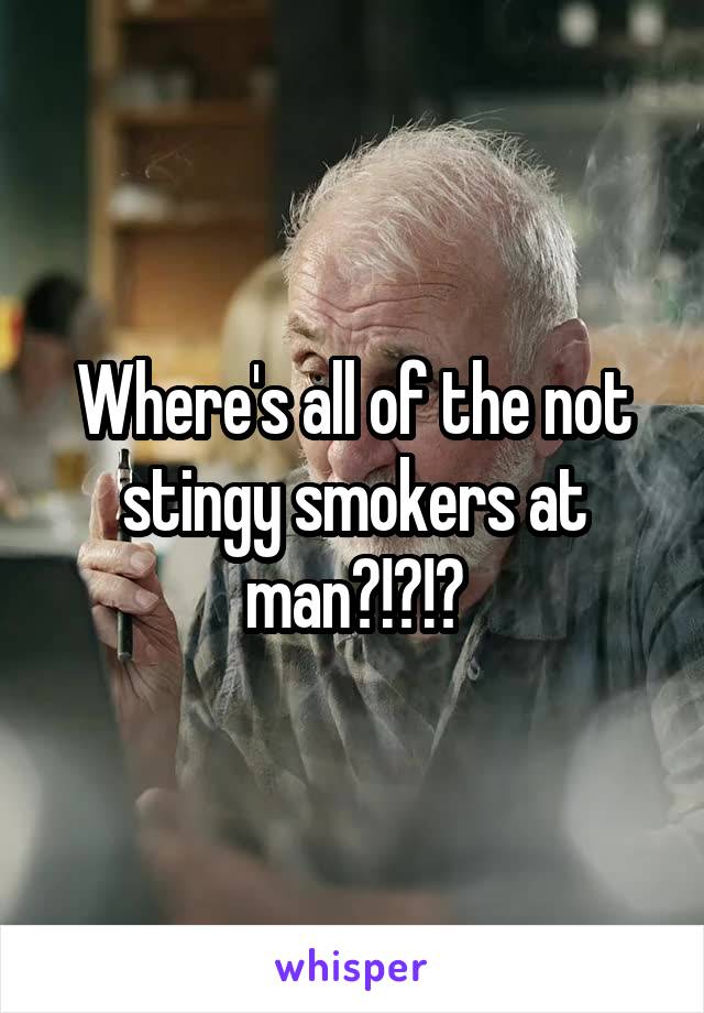 Where's all of the not stingy smokers at man?!?!?