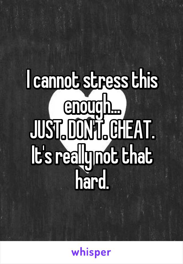 I cannot stress this enough...
JUST. DON'T. CHEAT.
It's really not that hard.