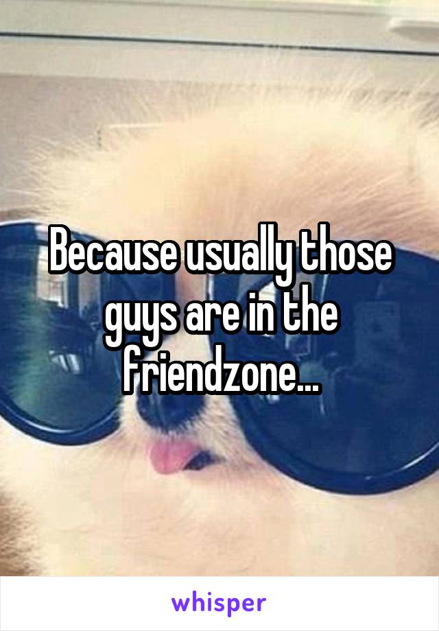 Because usually those guys are in the friendzone...