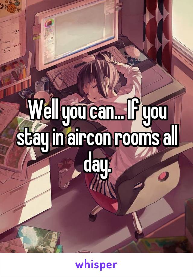 Well you can... If you stay in aircon rooms all day.