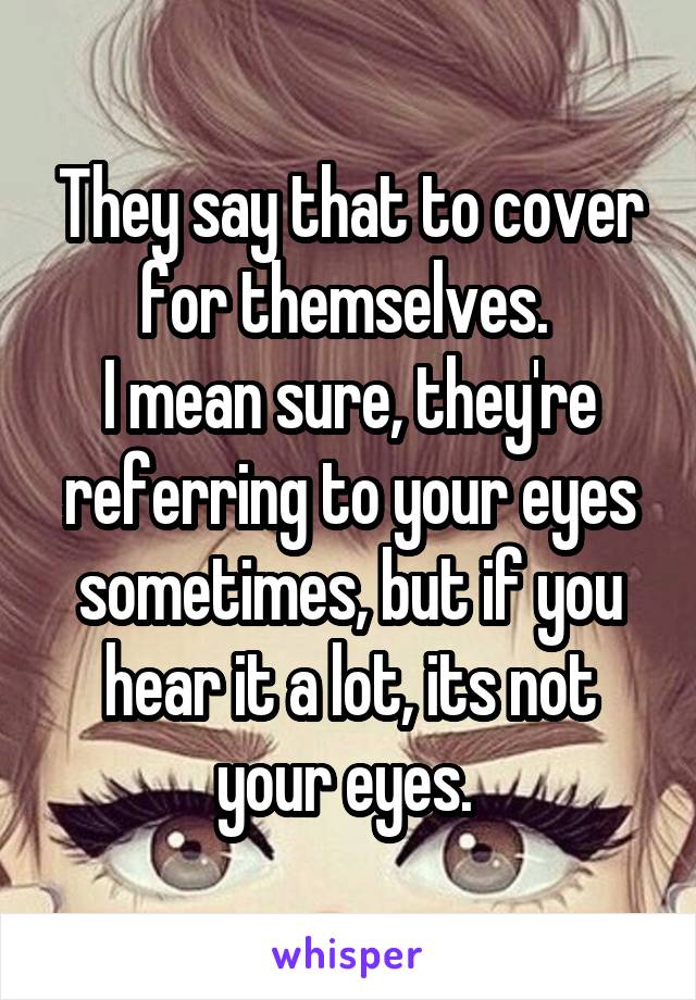 They say that to cover for themselves. 
I mean sure, they're referring to your eyes sometimes, but if you hear it a lot, its not your eyes. 