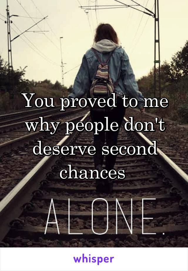 You proved to me why people don't deserve second chances 