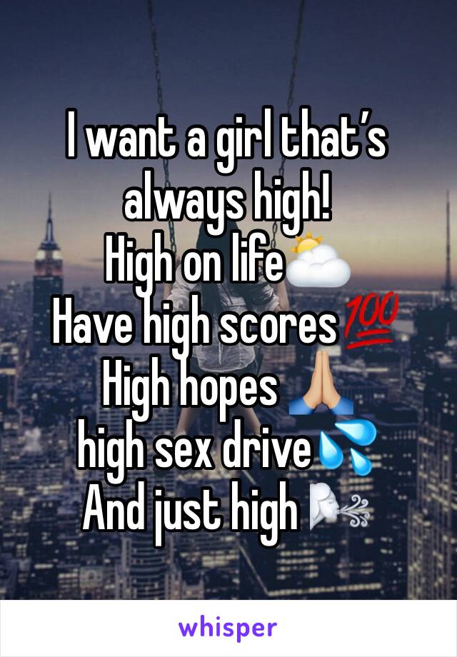 I want a girl that’s always high!
High on life⛅️
Have high scores💯
High hopes 🙏🏼
high sex drive💦
And just high 🌬