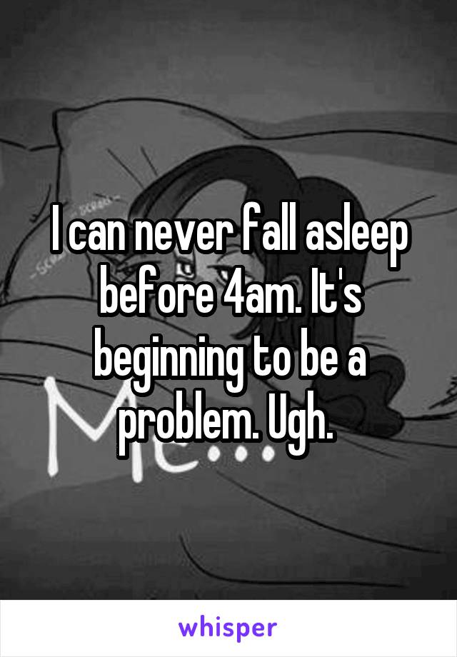 I can never fall asleep before 4am. It's beginning to be a problem. Ugh. 