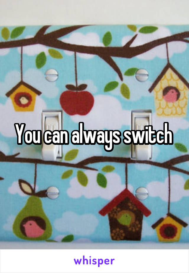 You can always switch 