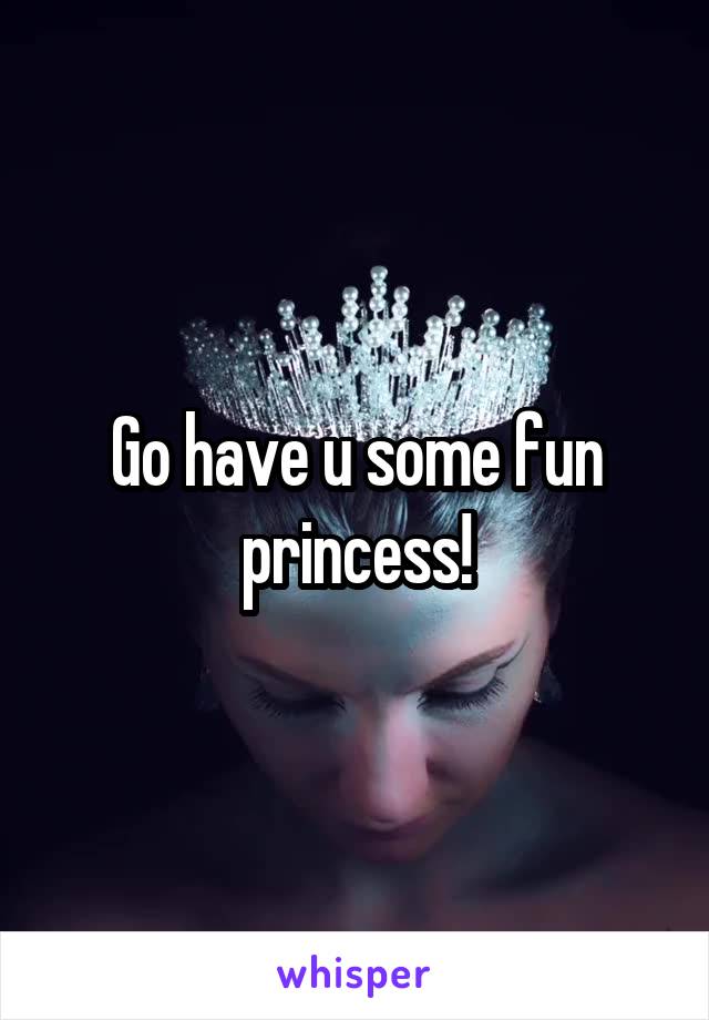 Go have u some fun princess!
