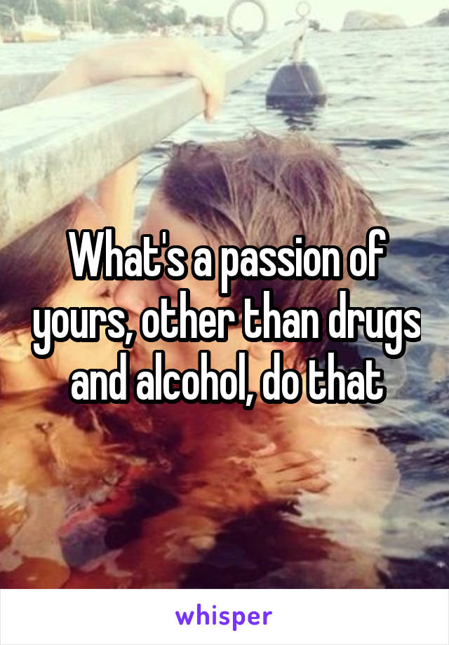 What's a passion of yours, other than drugs and alcohol, do that