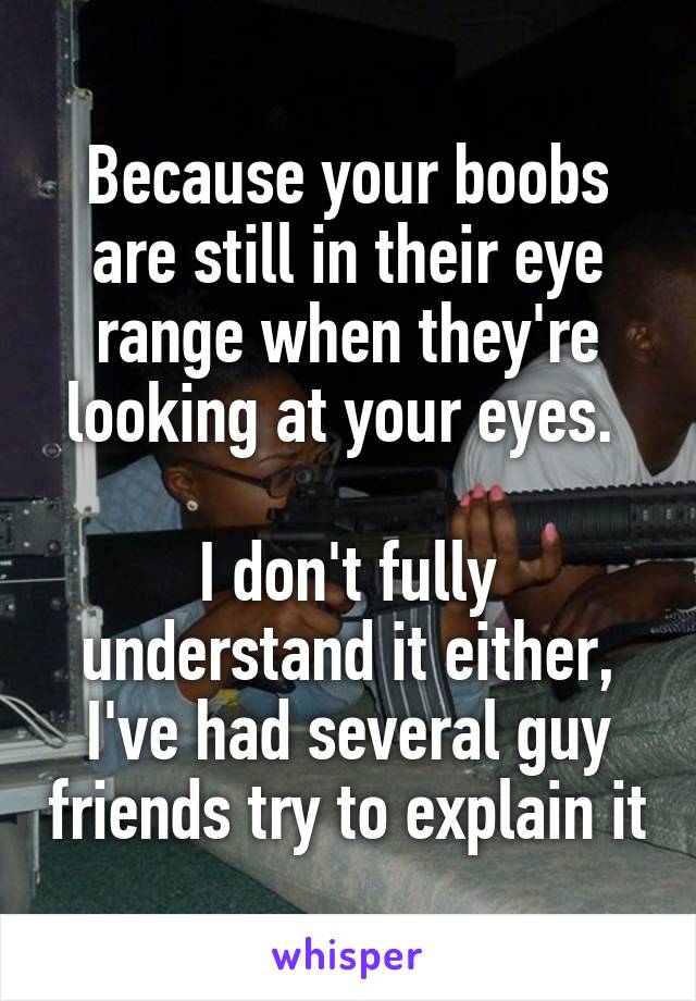 Because your boobs are still in their eye range when they're looking at your eyes. 

I don't fully understand it either, I've had several guy friends try to explain it