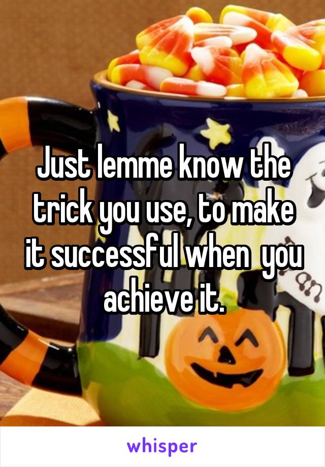 Just lemme know the trick you use, to make it successful when  you achieve it.
