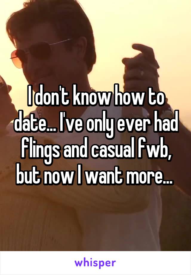 I don't know how to date... I've only ever had flings and casual fwb, but now I want more... 