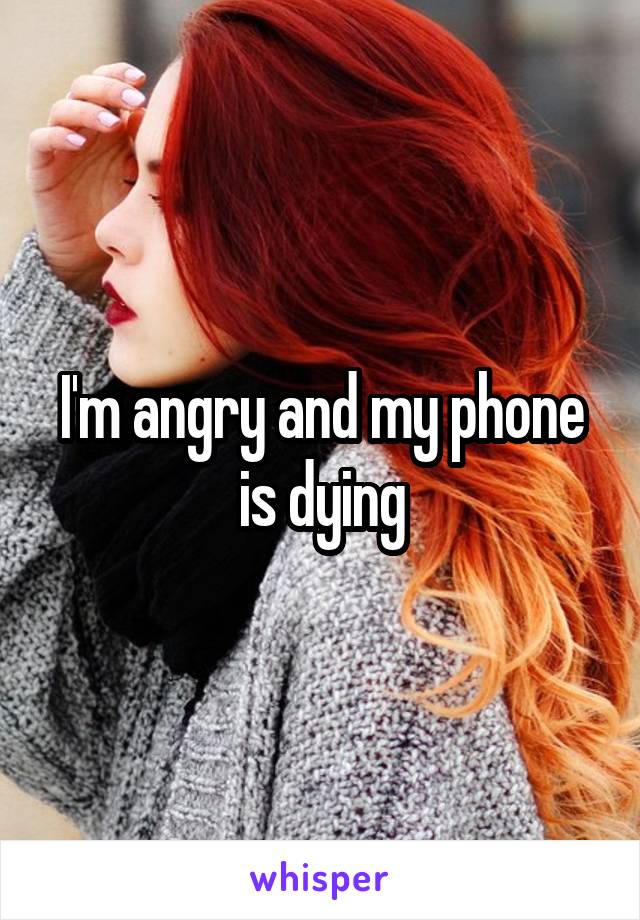 I'm angry and my phone is dying