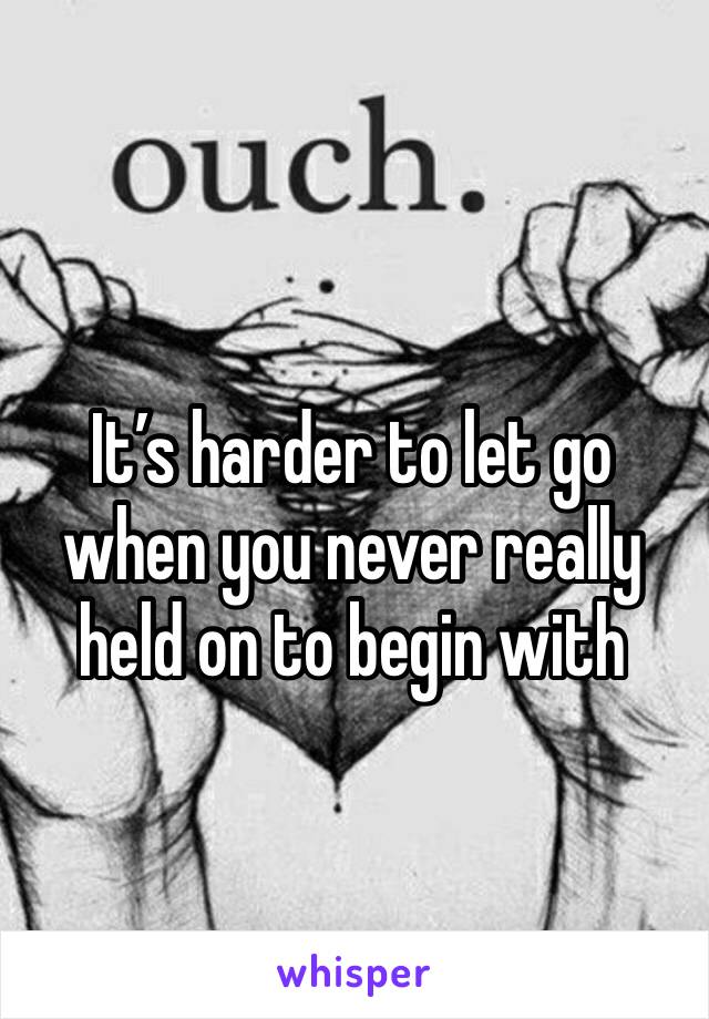 It’s harder to let go when you never really held on to begin with 