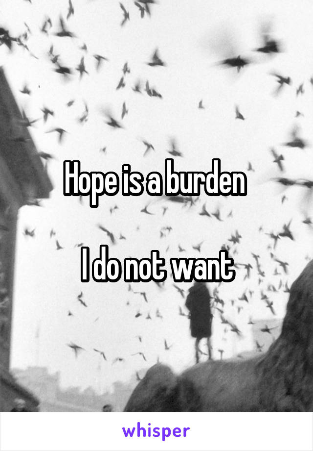 Hope is a burden 

I do not want