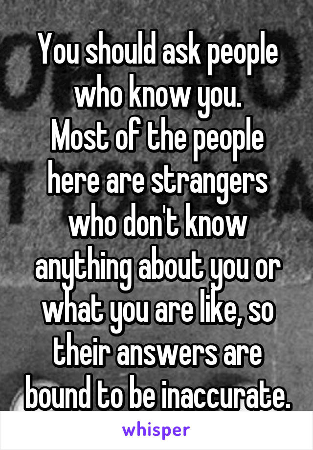 You should ask people who know you.
Most of the people here are strangers who don't know anything about you or what you are like, so their answers are bound to be inaccurate.