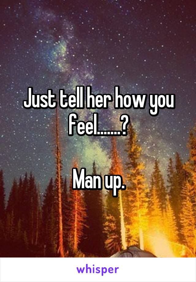 Just tell her how you feel.......?

Man up.