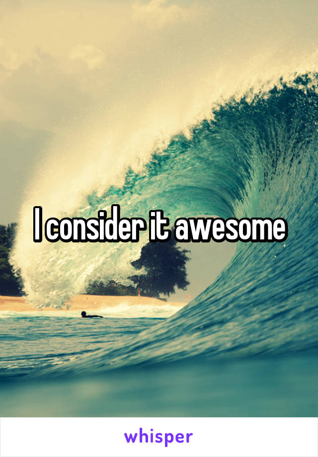I consider it awesome