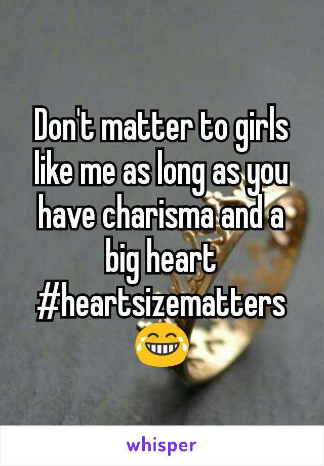 Don't matter to girls like me as long as you have charisma and a big heart
#heartsizematters 😂