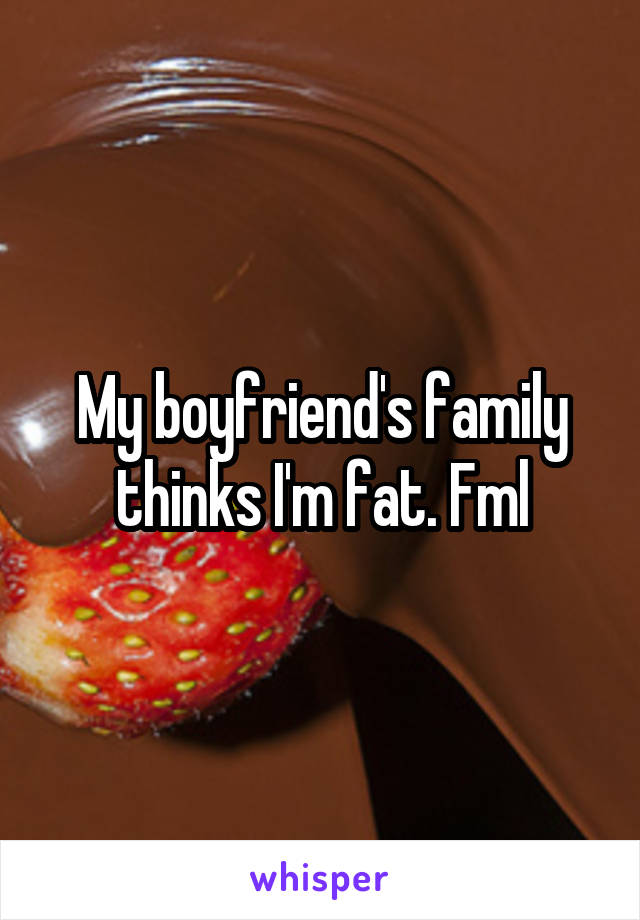 My boyfriend's family thinks I'm fat. Fml