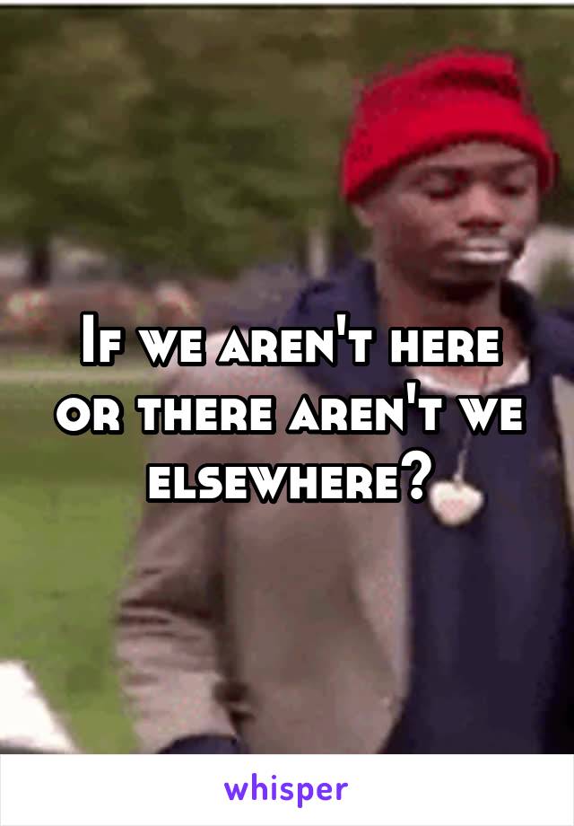 If we aren't here or there aren't we elsewhere?