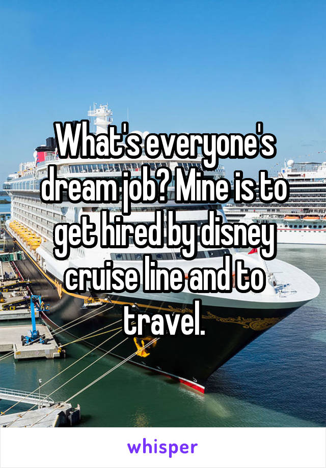 What's everyone's dream job? Mine is to get hired by disney cruise line and to travel.