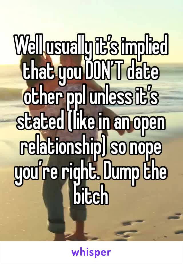 Well usually it’s implied that you DON’T date other ppl unless it’s stated (like in an open relationship) so nope you’re right. Dump the bitch