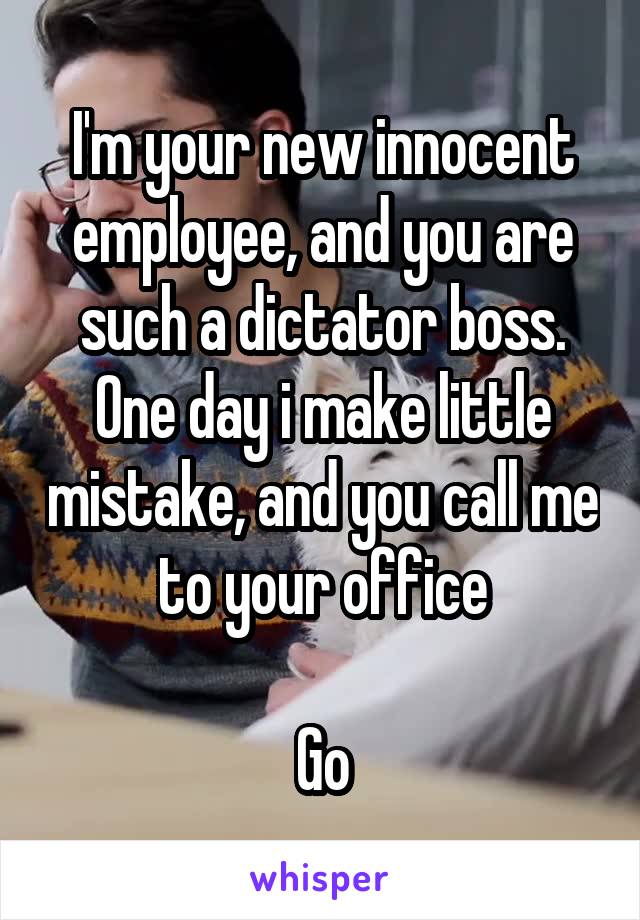 I'm your new innocent employee, and you are such a dictator boss.
One day i make little mistake, and you call me to your office

Go