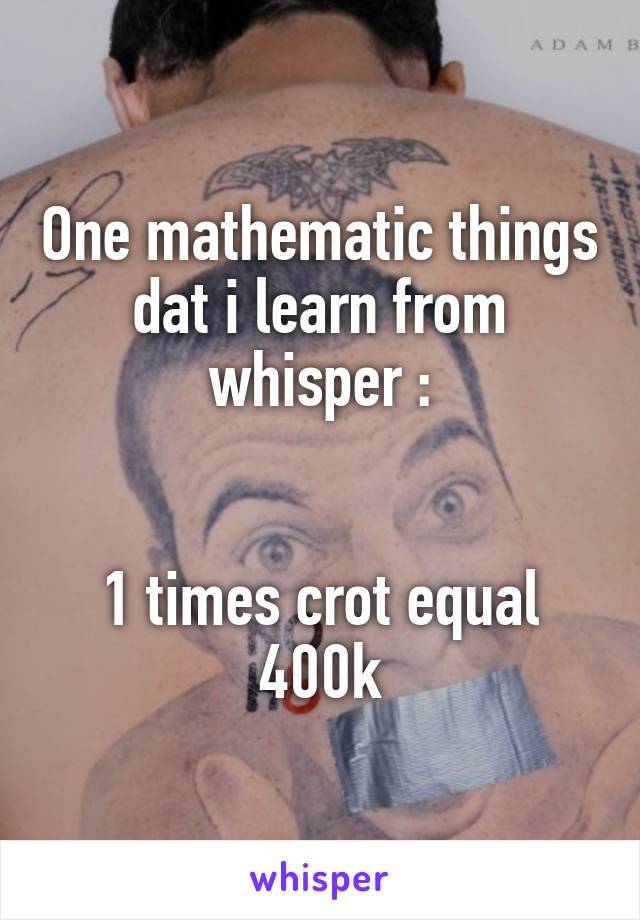 One mathematic things dat i learn from whisper :


1 times crot equal 400k